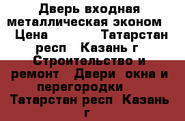 Дверь входная металлическая эконом  › Цена ­ 5 710 - Татарстан респ., Казань г. Строительство и ремонт » Двери, окна и перегородки   . Татарстан респ.,Казань г.